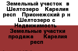 Земельный участок  в Шелтозеро - Карелия респ., Прионежский р-н, Шелтозеро с. Недвижимость » Земельные участки продажа   . Карелия респ.